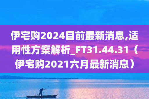 伊宅购2024目前最新消息,适用性方案解析_FT31.44.31（伊宅购2021六月最新消息）