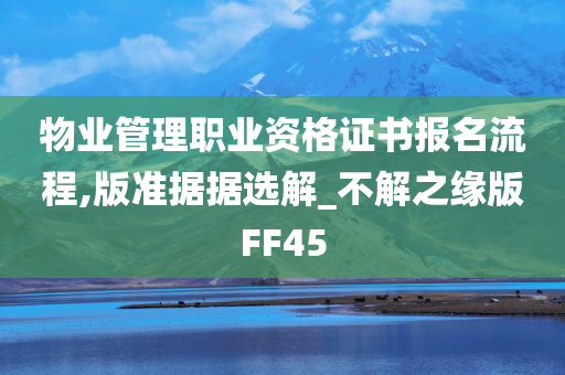 物业管理职业资格证书报名流程,版准据据选解_不解之缘版FF45