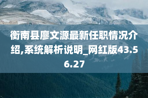 衡南县廖文源最新任职情况介绍,系统解析说明_网红版43.56.27