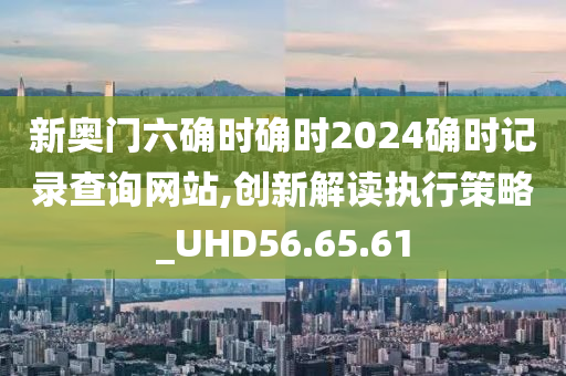 新奥门六确时确时2024确时记录查询网站,创新解读执行策略_UHD56.65.61