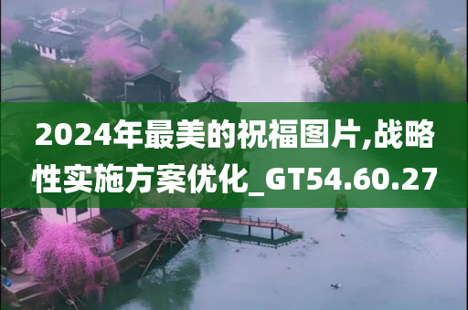 2024年最美的祝福图片,战略性实施方案优化_GT54.60.27