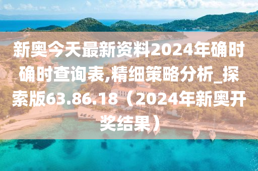 新奥今天最新资料2024年确时确时查询表,精细策略分析_探索版63.86.18（2024年新奥开奖结果）