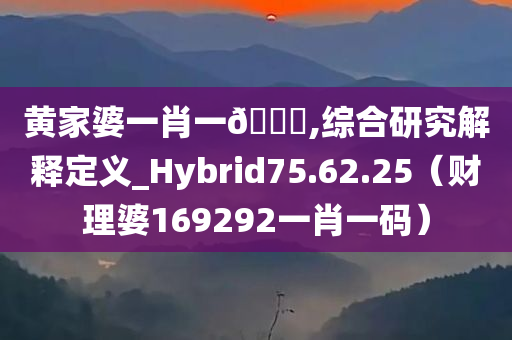 黄家婆一肖一🐎,综合研究解释定义_Hybrid75.62.25（财理婆169292一肖一码）