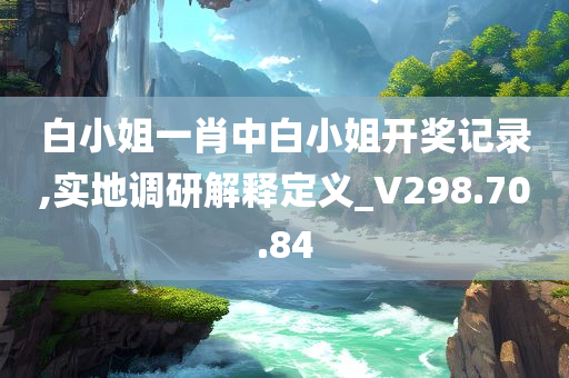 白小姐一肖中白小姐开奖记录,实地调研解释定义_V298.70.84