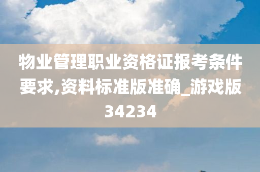 物业管理职业资格证报考条件要求,资料标准版准确_游戏版34234