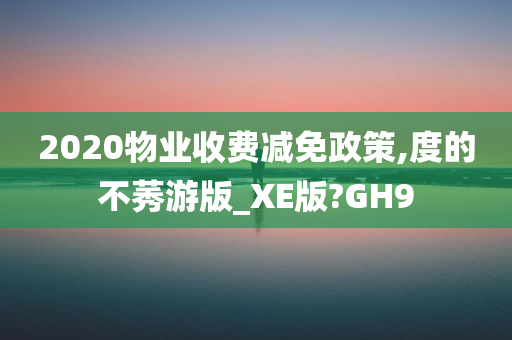 2020物业收费减免政策,度的不莠游版_XE版?GH9