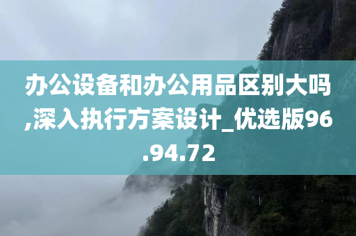 办公设备和办公用品区别大吗,深入执行方案设计_优选版96.94.72