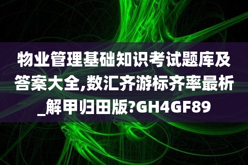 物业管理基础知识考试题库及答案大全,数汇齐游标齐率最析_解甲归田版?GH4GF89