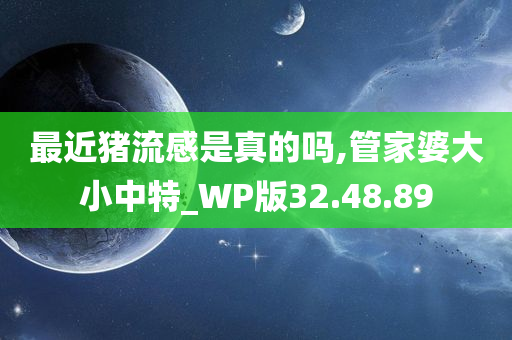 最近猪流感是真的吗,管家婆大小中特_WP版32.48.89