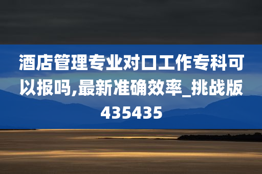 酒店管理专业对口工作专科可以报吗,最新准确效率_挑战版435435