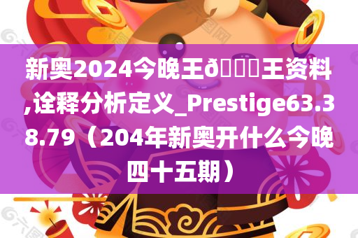 新奥2024今晚王🀄王资料,诠释分析定义_Prestige63.38.79（204年新奥开什么今晚四十五期）