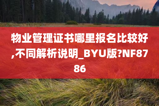 物业管理证书哪里报名比较好,不同解析说明_BYU版?NF8786