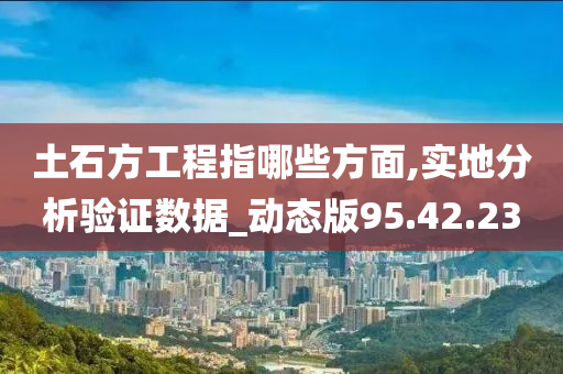 土石方工程指哪些方面,实地分析验证数据_动态版95.42.23