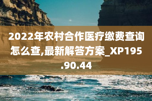 2022年农村合作医疗缴费查询怎么查,最新解答方案_XP195.90.44