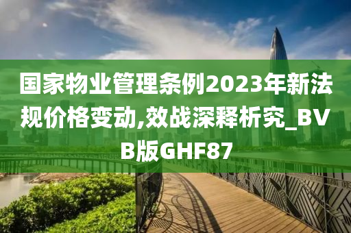 国家物业管理条例2023年新法规价格变动,效战深释析究_BVB版GHF87