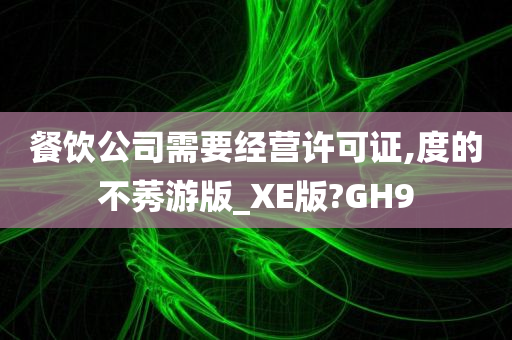 餐饮公司需要经营许可证,度的不莠游版_XE版?GH9