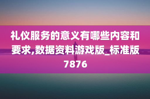 礼仪服务的意义有哪些内容和要求,数据资料游戏版_标准版7876