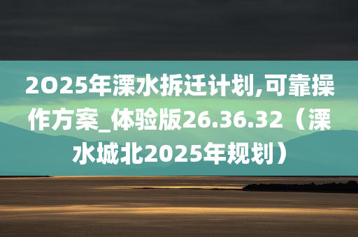 2O25年溧水拆迁计划,可靠操作方案_体验版26.36.32（溧水城北2025年规划）