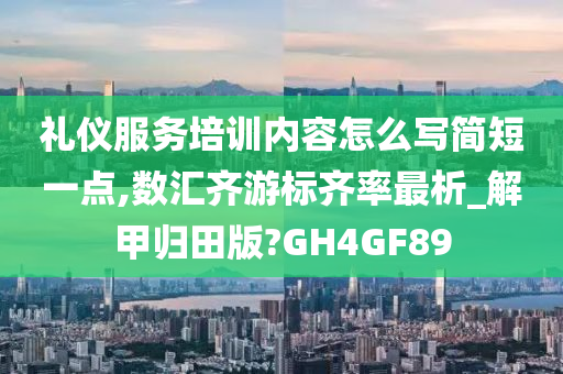 礼仪服务培训内容怎么写简短一点,数汇齐游标齐率最析_解甲归田版?GH4GF89