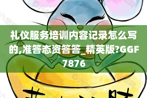 礼仪服务培训内容记录怎么写的,准答态资答答_精英版?GGF7876