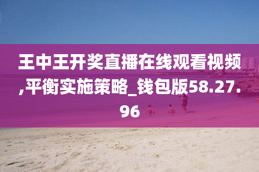 王中王开奖直播在线观看视频,平衡实施策略_钱包版58.27.96