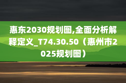 惠东2030规划图,全面分析解释定义_T74.30.50（惠州市2025规划图）