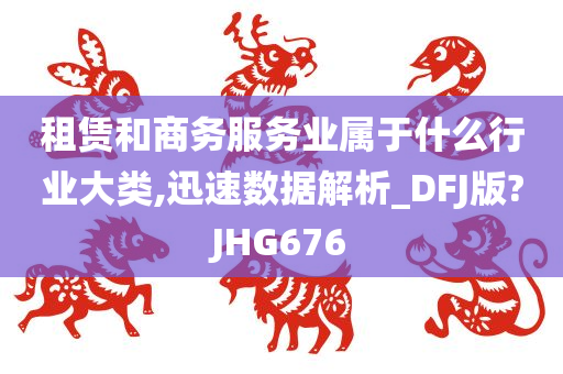 租赁和商务服务业属于什么行业大类,迅速数据解析_DFJ版?JHG676