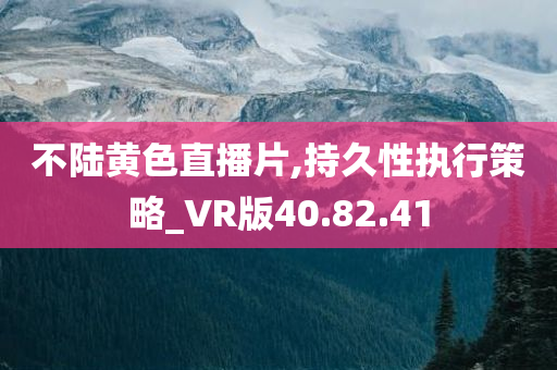 不陆黄色直播片,持久性执行策略_VR版40.82.41