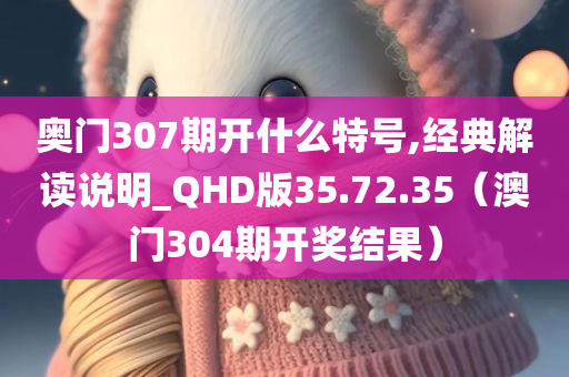 奥门307期开什么特号,经典解读说明_QHD版35.72.35（澳门304期开奖结果）