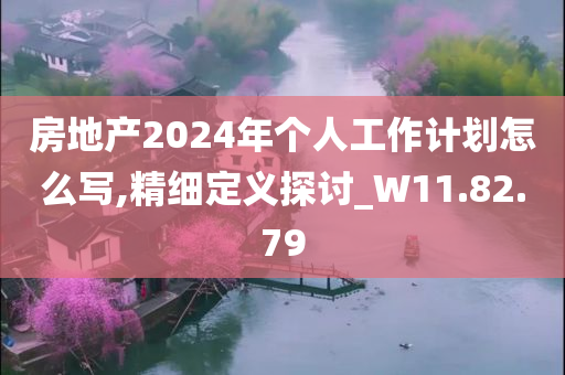 房地产2024年个人工作计划怎么写,精细定义探讨_W11.82.79