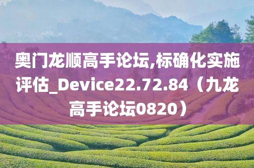 奥门龙顺高手论坛,标确化实施评估_Device22.72.84（九龙高手论坛0820）