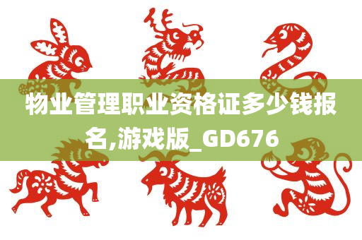 物业管理职业资格证多少钱报名,游戏版_GD676