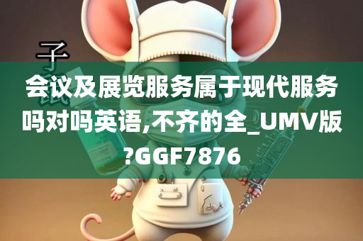 会议及展览服务属于现代服务吗对吗英语,不齐的全_UMV版?GGF7876