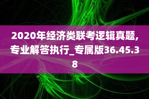 2020年经济类联考逻辑真题,专业解答执行_专属版36.45.38