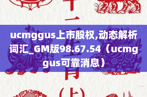 ucmggus上市股权,动态解析词汇_GM版98.67.54（ucmggus可靠消息）