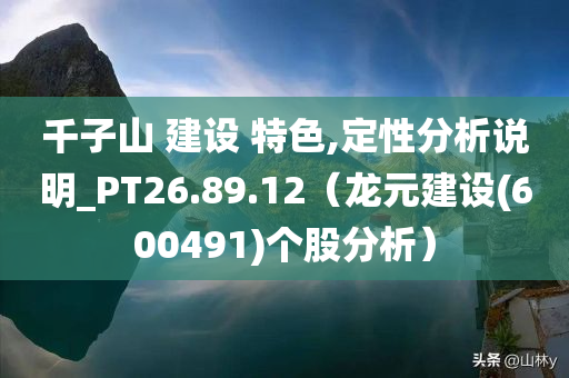 千子山 建设 特色,定性分析说明_PT26.89.12（龙元建设(600491)个股分析）