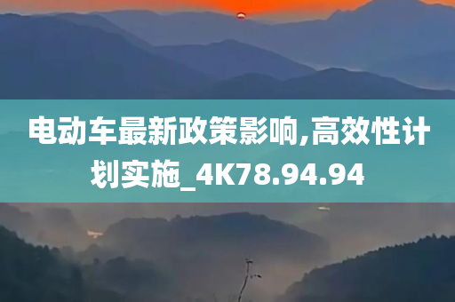 电动车最新政策影响,高效性计划实施_4K78.94.94