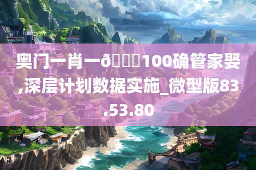 奥门一肖一🐎100确管家娶,深层计划数据实施_微型版83.53.80