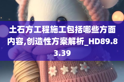 土石方工程施工包括哪些方面内容,创造性方案解析_HD89.83.39