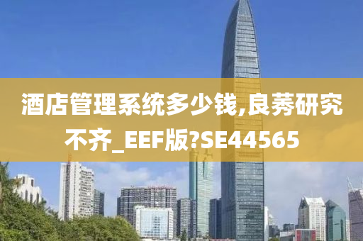 酒店管理系统多少钱,良莠研究不齐_EEF版?SE44565