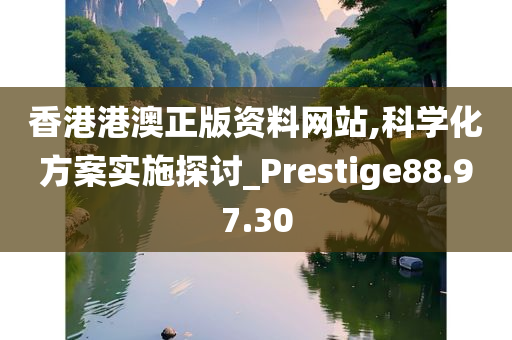 香港港澳正版资料网站,科学化方案实施探讨_Prestige88.97.30