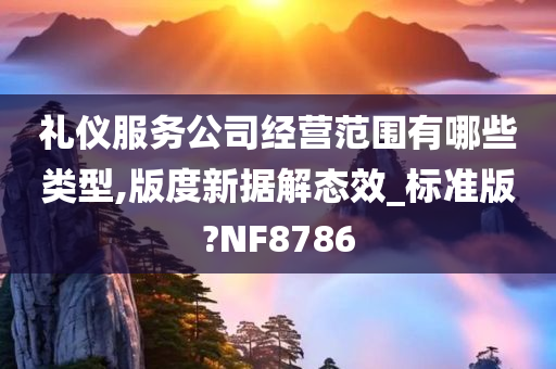 礼仪服务公司经营范围有哪些类型,版度新据解态效_标准版?NF8786