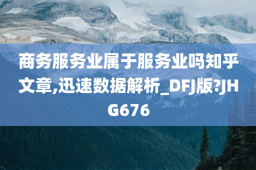 商务服务业属于服务业吗知乎文章,迅速数据解析_DFJ版?JHG676