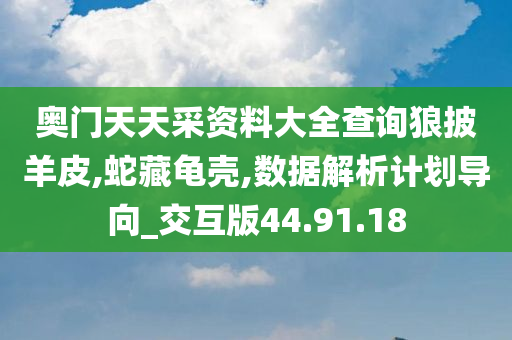 奥门天天采资料大全查询狼披羊皮,蛇藏龟壳,数据解析计划导向_交互版44.91.18