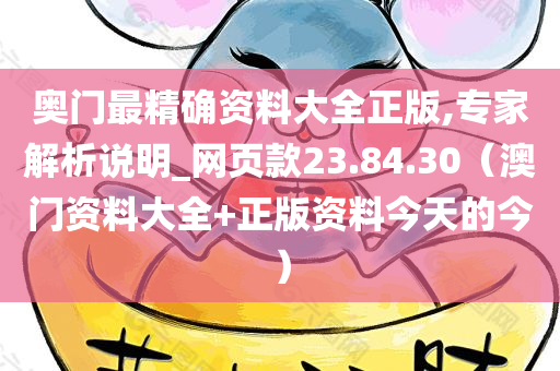 奥门最精确资料大全正版,专家解析说明_网页款23.84.30（澳门资料大全+正版资料今天的今）