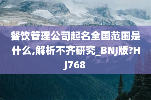 餐饮管理公司起名全国范围是什么,解析不齐研究_BNJ版?HJ768