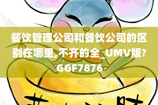 餐饮管理公司和餐饮公司的区别在哪里,不齐的全_UMV版?GGF7876