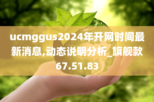 ucmggus2024年开网时间最新消息,动态说明分析_旗舰款67.51.83