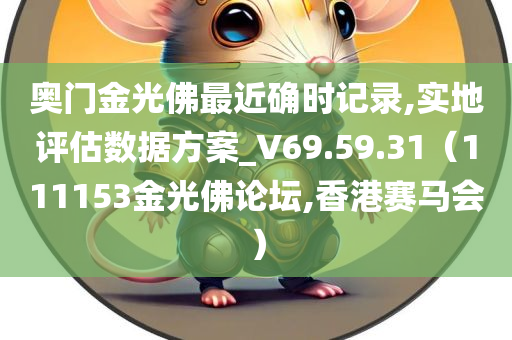 奥门金光佛最近确时记录,实地评估数据方案_V69.59.31（111153金光佛论坛,香港赛马会）