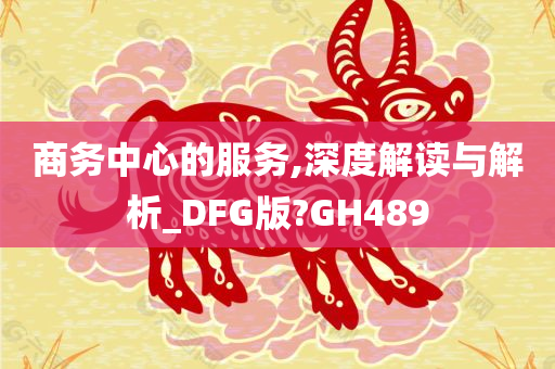 商务中心的服务,深度解读与解析_DFG版?GH489